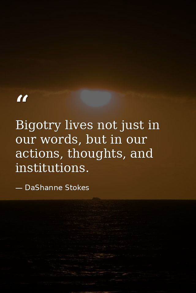 Bigotry lives not just in our words, but in our actions, thoughts, and institutions. — DaShanne Stokes