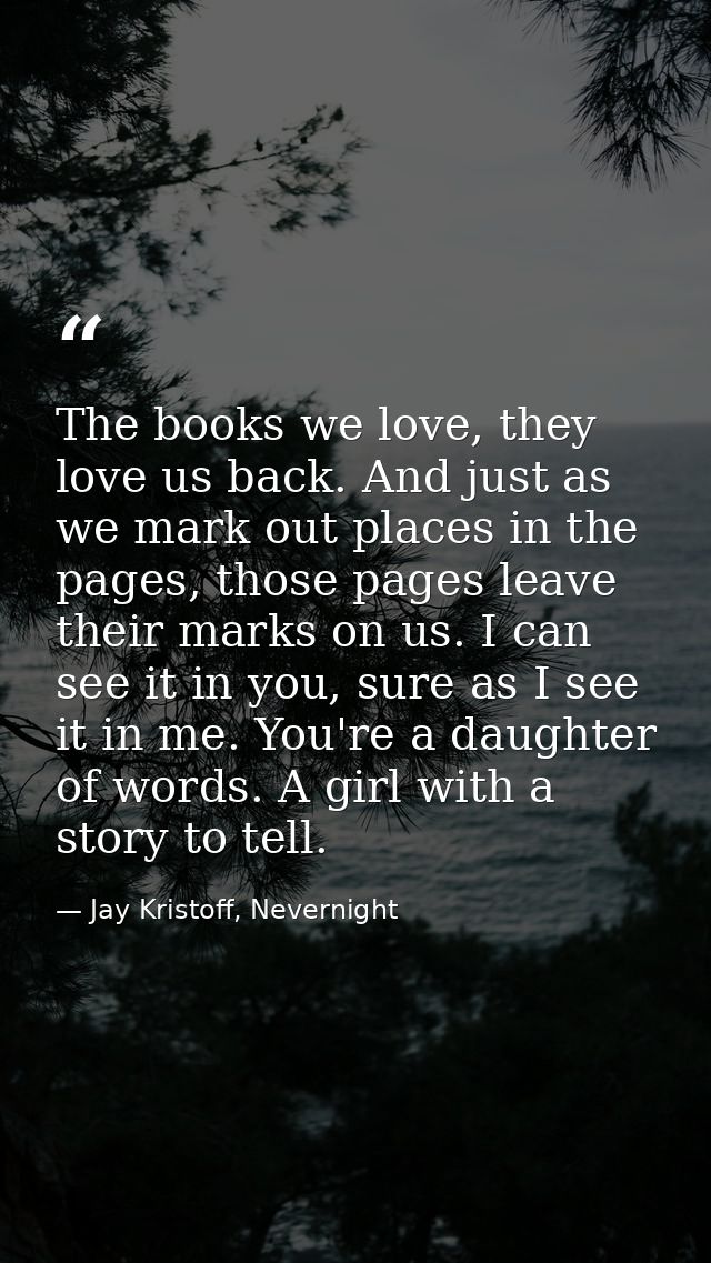 The books we love, they love us back. And just as we mark out places in the pages, those pages leave their marks on us.  — Jay Kristoff, Nevernight