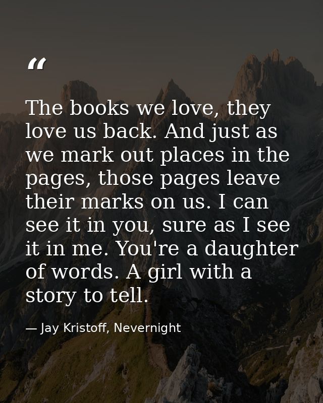 The books we love, they love us back. And just as we mark out places in the pages, those pages leave their marks on us.  — Jay Kristoff, Nevernight