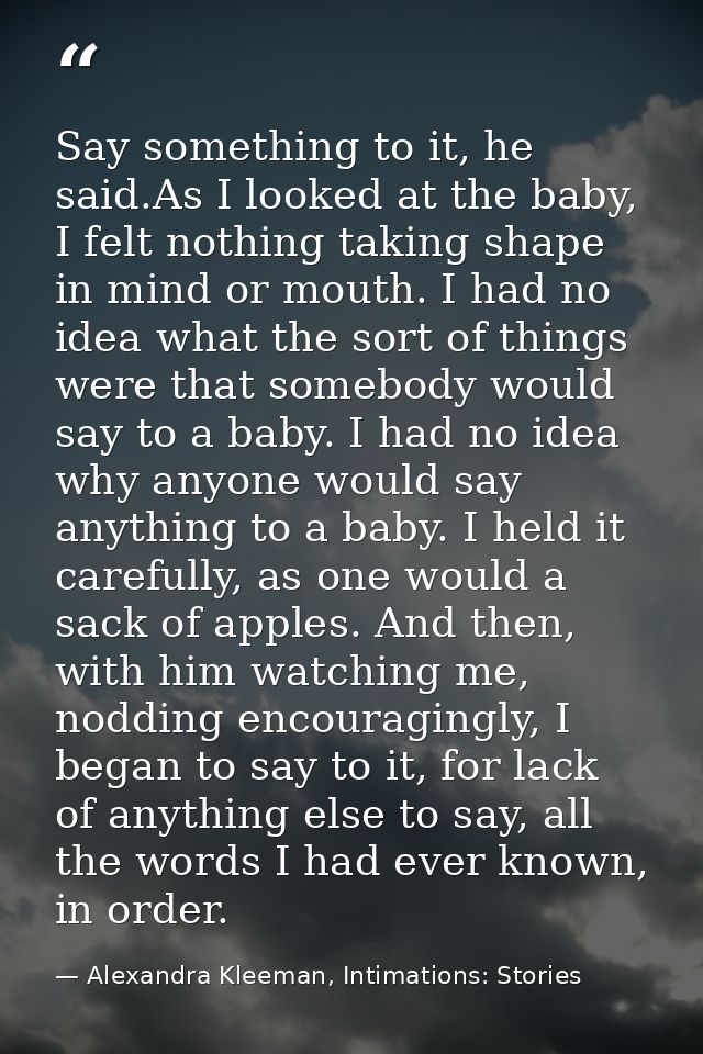 Say something to it, he said.As I looked at the baby, I felt nothing taking shape in mind or mouth. I had no idea what t — Alexandra Kleeman, Intimations: Stories