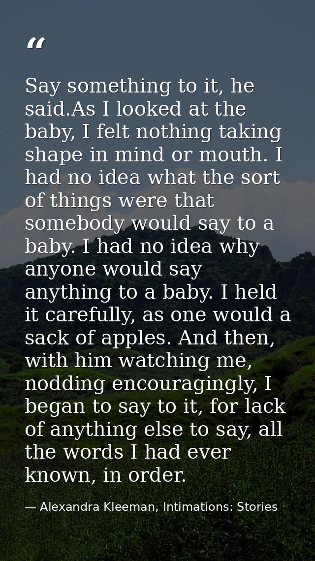 Say something to it, he said.As I looked at the baby, I felt nothing taking shape in mind or mouth. I had no idea what t — Alexandra Kleeman, Intimations: Stories