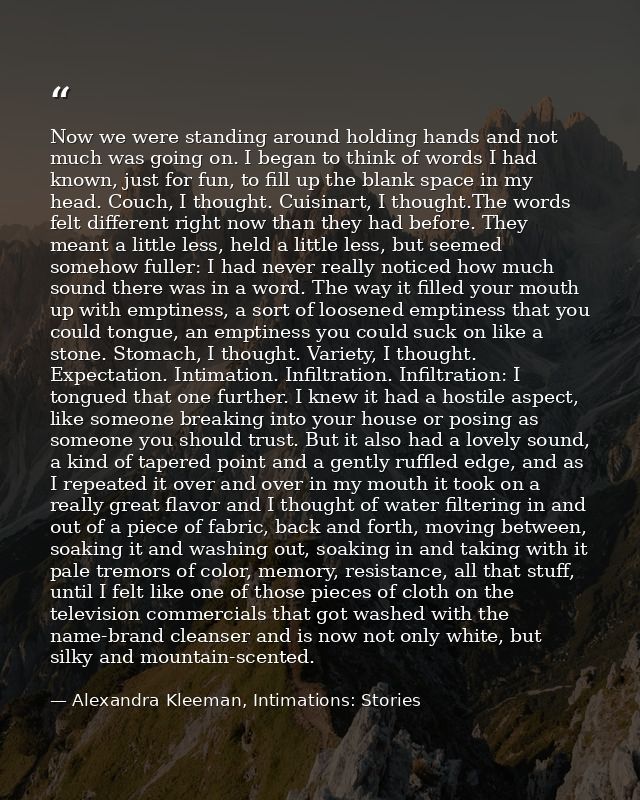 Now we were standing around holding hands and not much was going on. I began to think of words I had known, just for fun — Alexandra Kleeman, Intimations: Stories