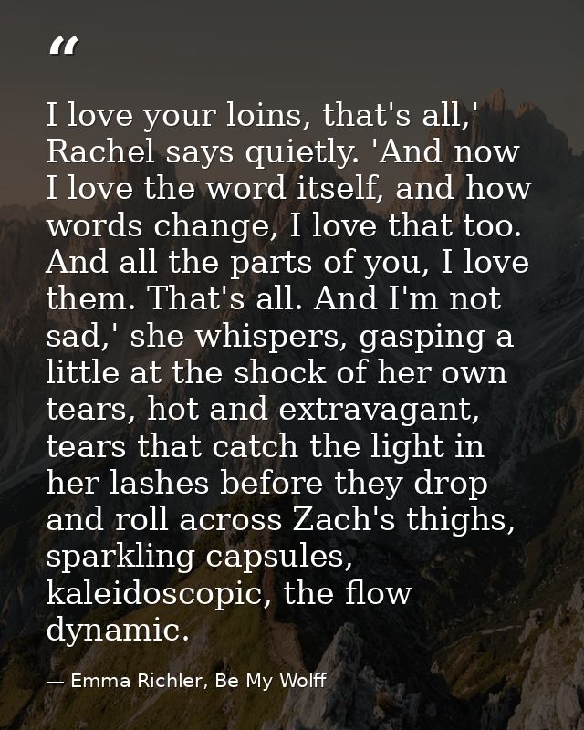 I love your loins, that's all,' Rachel says quietly. 'And now I love the word itself, and how words change, I love that  — Emma Richler, Be My Wolff