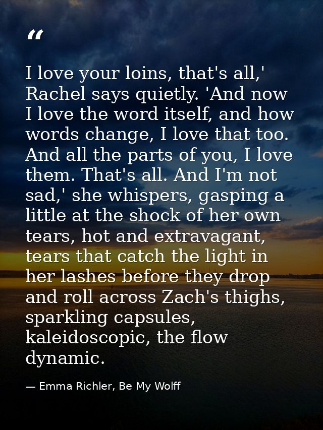 I love your loins, that's all,' Rachel says quietly. 'And now I love the word itself, and how words change, I love that  — Emma Richler, Be My Wolff