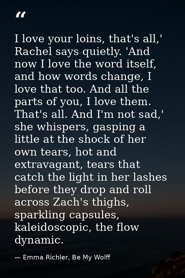 I love your loins, that's all,' Rachel says quietly. 'And now I love the word itself, and how words change, I love that  — Emma Richler, Be My Wolff