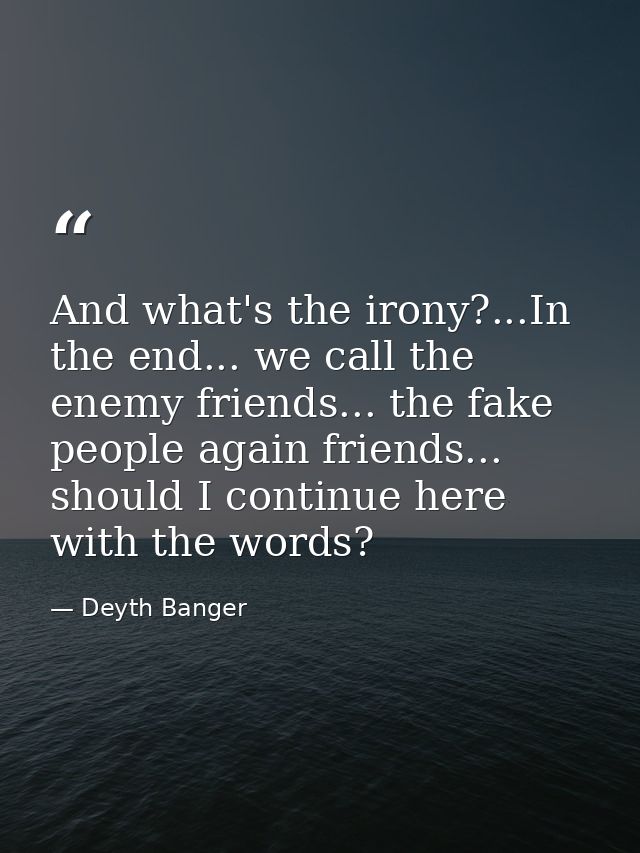 And what's the irony?...In the end... we call the enemy friends... the fake people again friends... should I continue he — Deyth Banger