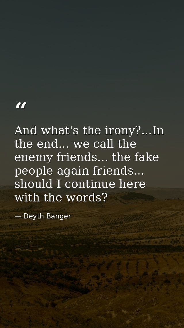 And what's the irony?...In the end... we call the enemy friends... the fake people again friends... should I continue he — Deyth Banger