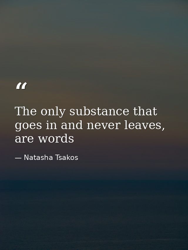 The only substance that goes in and never leaves, are words — Natasha Tsakos