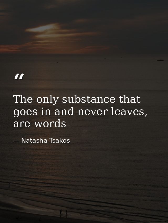 The only substance that goes in and never leaves, are words — Natasha Tsakos