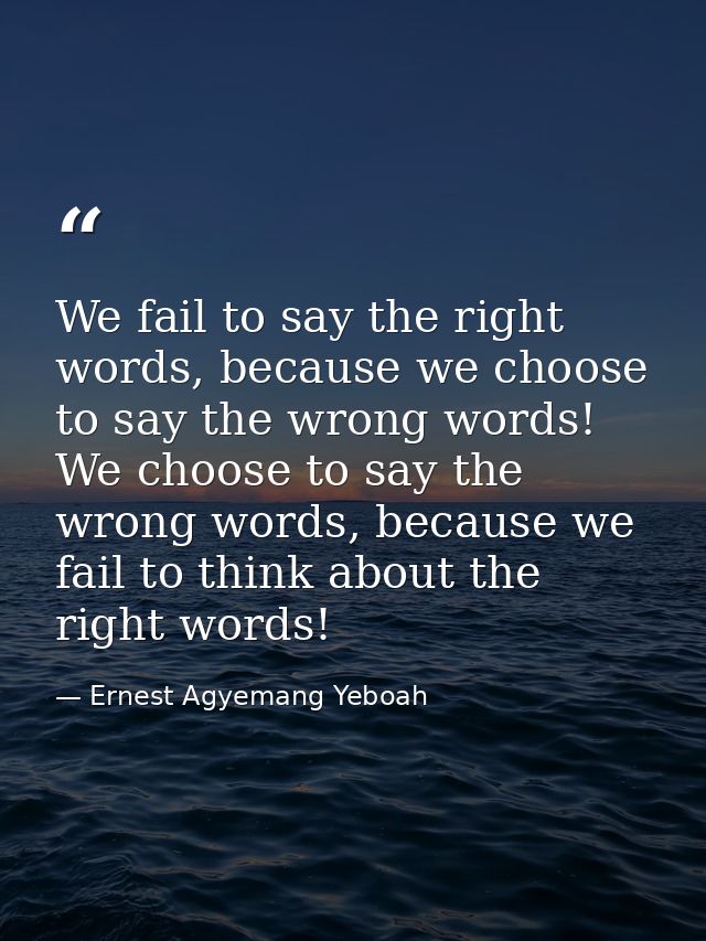 We fail to say the right words, because we choose to say the wrong words! We choose to say the wrong words, because we f — Ernest Agyemang Yeboah