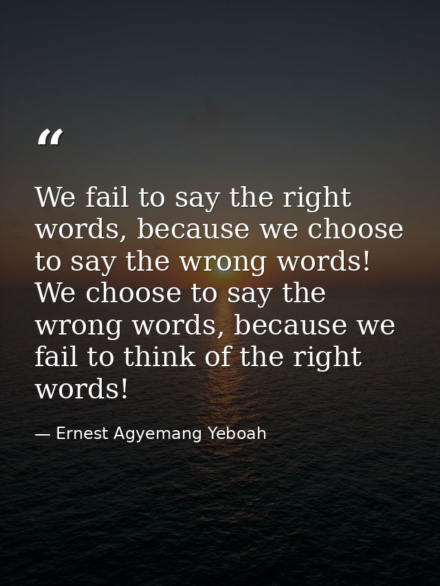 We fail to say the right words, because we choose to say the wrong words! We choose to say the wrong words, because we f — Ernest Agyemang Yeboah