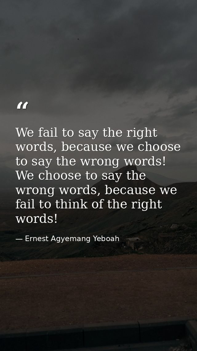 We fail to say the right words, because we choose to say the wrong words! We choose to say the wrong words, because we f — Ernest Agyemang Yeboah