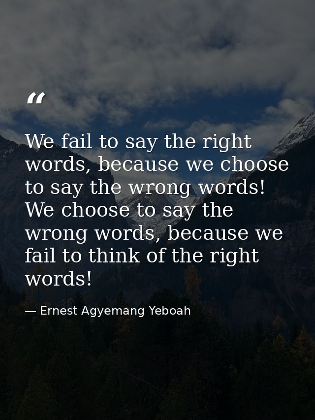We fail to say the right words, because we choose to say the wrong words! We choose to say the wrong words, because we f — Ernest Agyemang Yeboah
