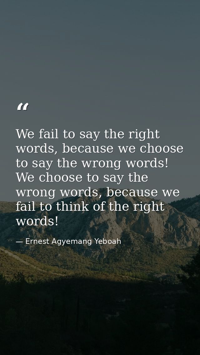 We fail to say the right words, because we choose to say the wrong words! We choose to say the wrong words, because we f — Ernest Agyemang Yeboah