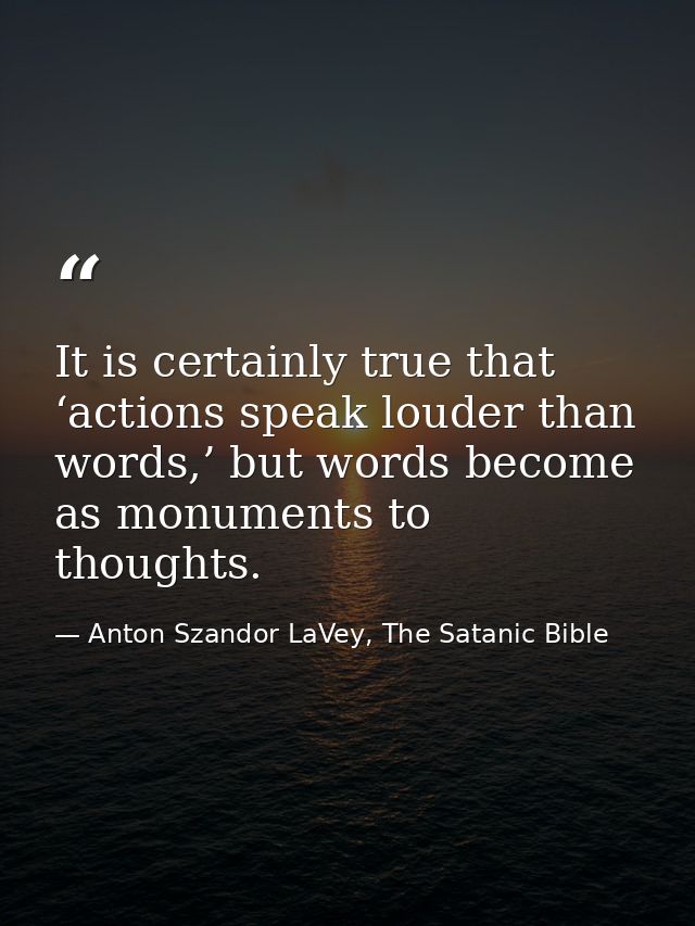 It is certainly true that ‘actions speak louder than words,’ but words become as monuments to thoughts. — Anton Szandor LaVey, The Satanic Bible
