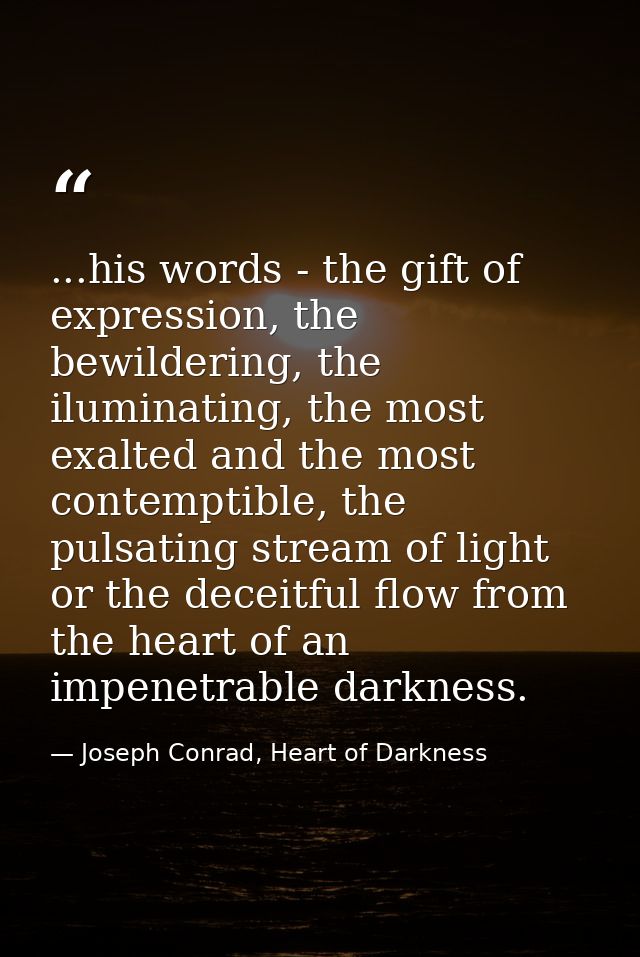 ...his words - the gift of expression, the bewildering, the iluminating, the most exalted and the most contemptible, the — Joseph Conrad, Heart of Darkness
