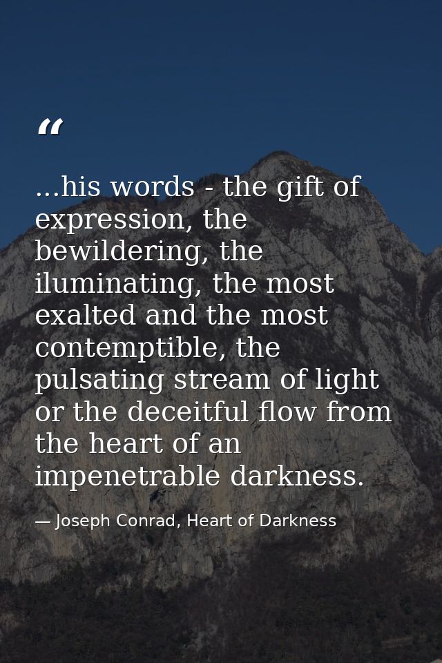 ...his words - the gift of expression, the bewildering, the iluminating, the most exalted and the most contemptible, the — Joseph Conrad, Heart of Darkness