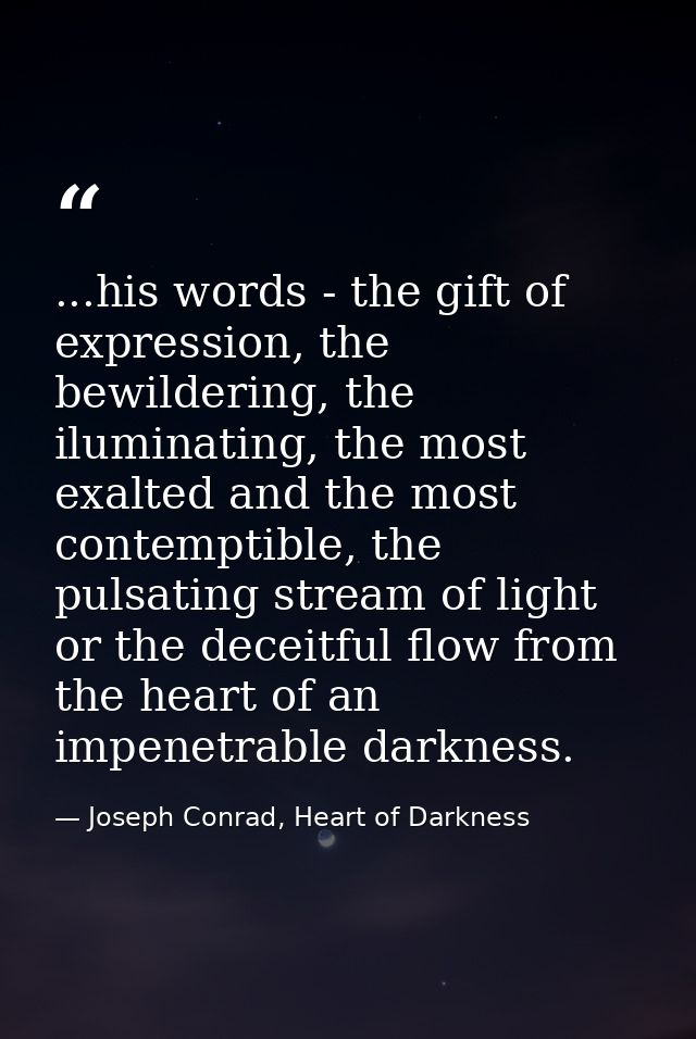 ...his words - the gift of expression, the bewildering, the iluminating, the most exalted and the most contemptible, the — Joseph Conrad, Heart of Darkness