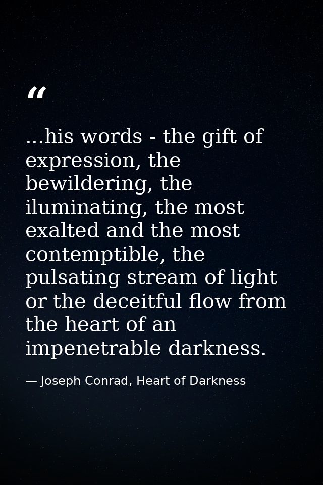 ...his words - the gift of expression, the bewildering, the iluminating, the most exalted and the most contemptible, the — Joseph Conrad, Heart of Darkness