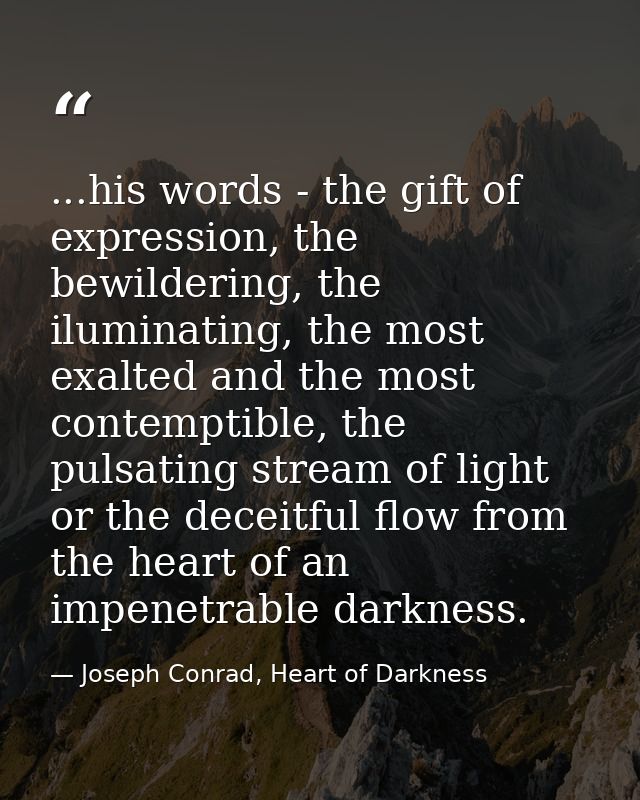 ...his words - the gift of expression, the bewildering, the iluminating, the most exalted and the most contemptible, the — Joseph Conrad, Heart of Darkness