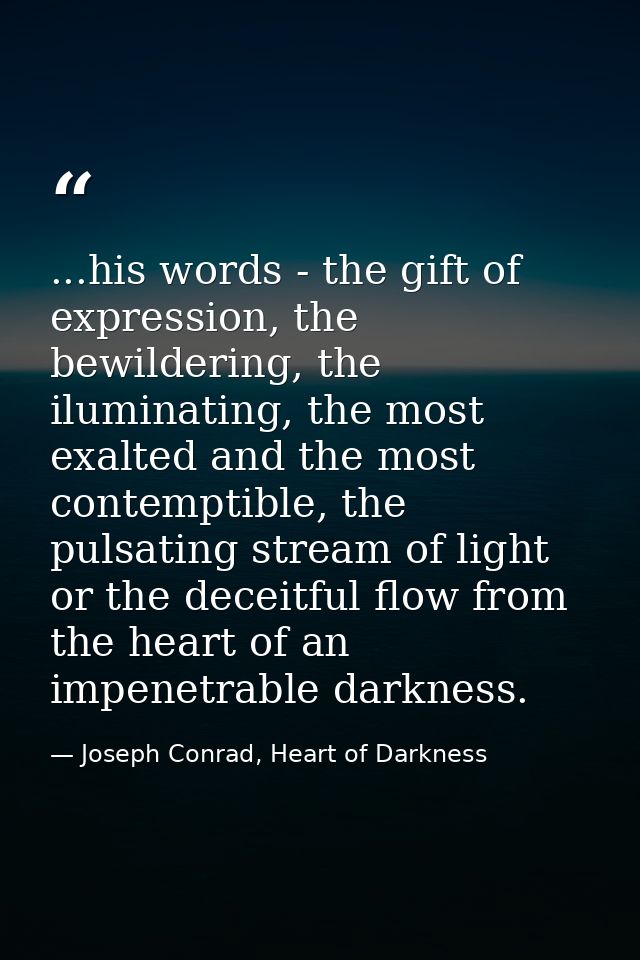 ...his words - the gift of expression, the bewildering, the iluminating, the most exalted and the most contemptible, the — Joseph Conrad, Heart of Darkness