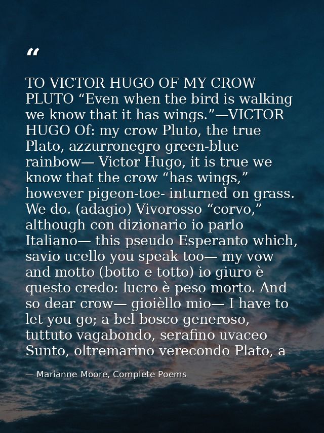 TO VICTOR HUGO OF MY CROW PLUTO “Even when the bird is walking we know that it has wings.”—VICTOR HUGO Of: my crow Pluto — Marianne Moore, Complete Poems