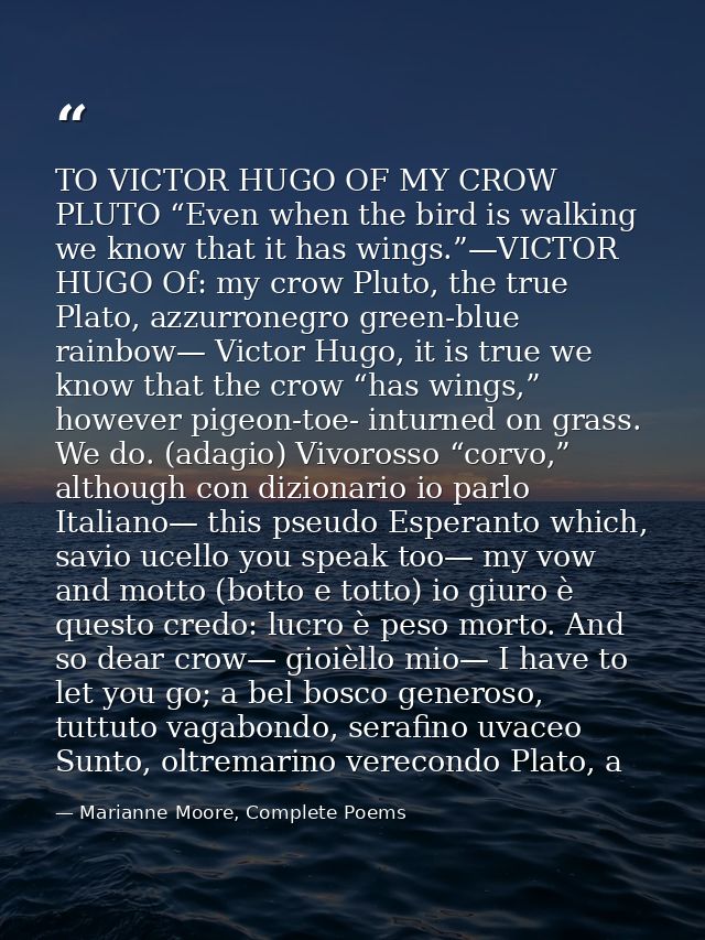 TO VICTOR HUGO OF MY CROW PLUTO “Even when the bird is walking we know that it has wings.”—VICTOR HUGO Of: my crow Pluto — Marianne Moore, Complete Poems