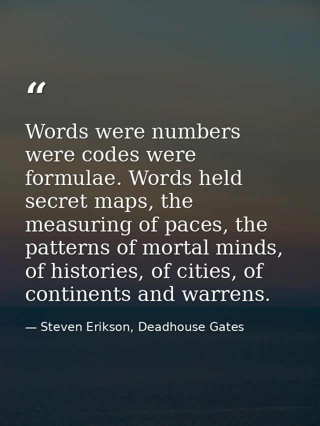 Words were numbers were codes were formulae. Words held secret maps, the measuring of paces, the patterns of mortal mind — Steven Erikson, Deadhouse Gates