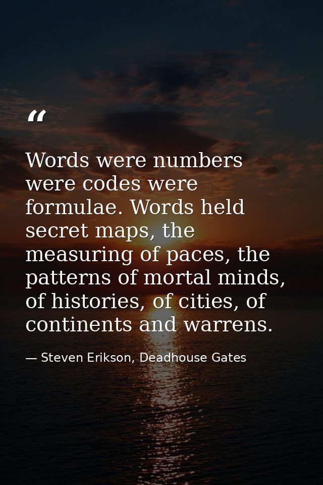 Words were numbers were codes were formulae. Words held secret maps, the measuring of paces, the patterns of mortal mind — Steven Erikson, Deadhouse Gates