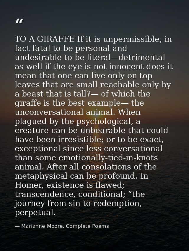 TO A GIRAFFE If it is unpermissible, in fact fatal to be personal and undesirable to be literal—detrimental as well if t — Marianne Moore, Complete Poems