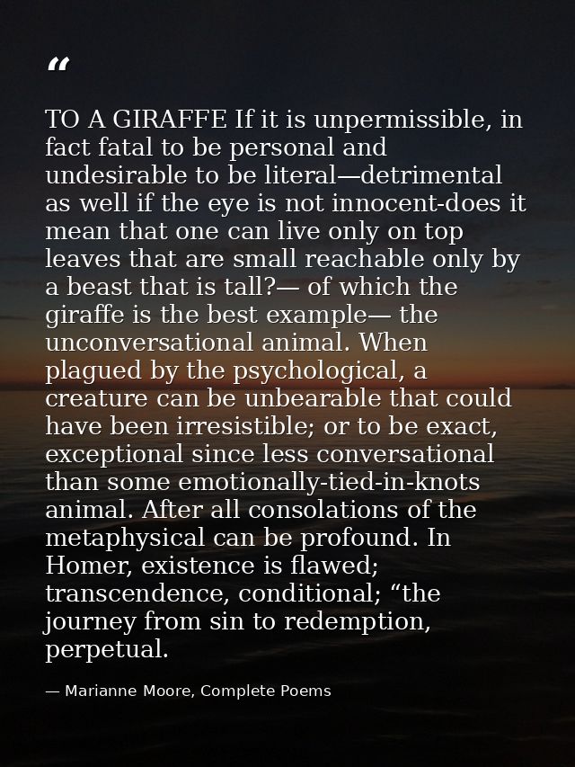 TO A GIRAFFE If it is unpermissible, in fact fatal to be personal and undesirable to be literal—detrimental as well if t — Marianne Moore, Complete Poems