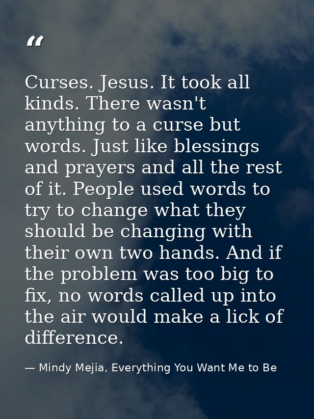Curses. Jesus. It took all kinds. There wasn't anything to a curse but words. Just like blessings and prayers and all th — Mindy Mejia, Everything You Want Me to Be