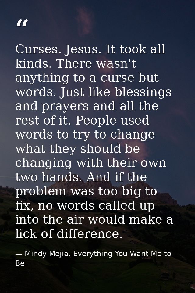 Curses. Jesus. It took all kinds. There wasn't anything to a curse but words. Just like blessings and prayers and all th — Mindy Mejia, Everything You Want Me to Be