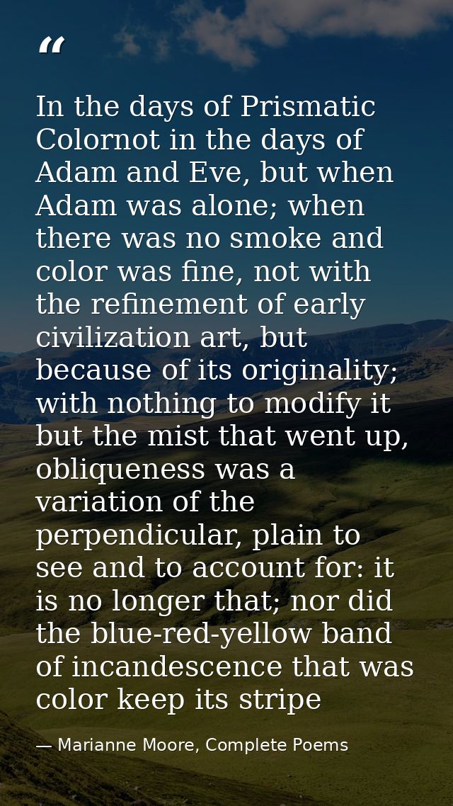 In the days of Prismatic Colornot in the days of Adam and Eve, but when Adam was alone; when there was no smoke and colo — Marianne Moore, Complete Poems