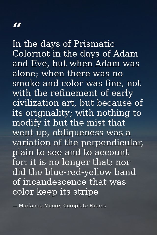 In the days of Prismatic Colornot in the days of Adam and Eve, but when Adam was alone; when there was no smoke and colo — Marianne Moore, Complete Poems