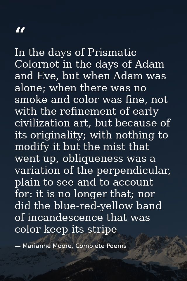 In the days of Prismatic Colornot in the days of Adam and Eve, but when Adam was alone; when there was no smoke and colo — Marianne Moore, Complete Poems