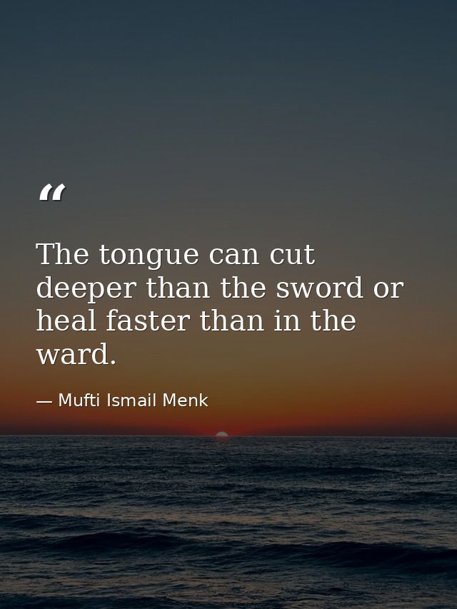 The tongue can cut deeper than the sword or heal faster than in the ward. — Mufti Ismail Menk