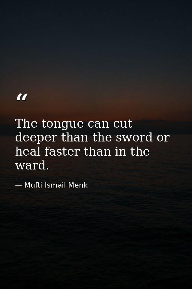The tongue can cut deeper than the sword or heal faster than in the ward. — Mufti Ismail Menk
