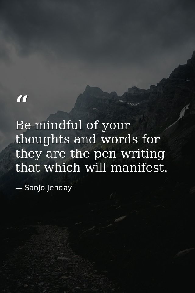 Be mindful of your thoughts and words for they are the pen writing that which will manifest. — Sanjo Jendayi