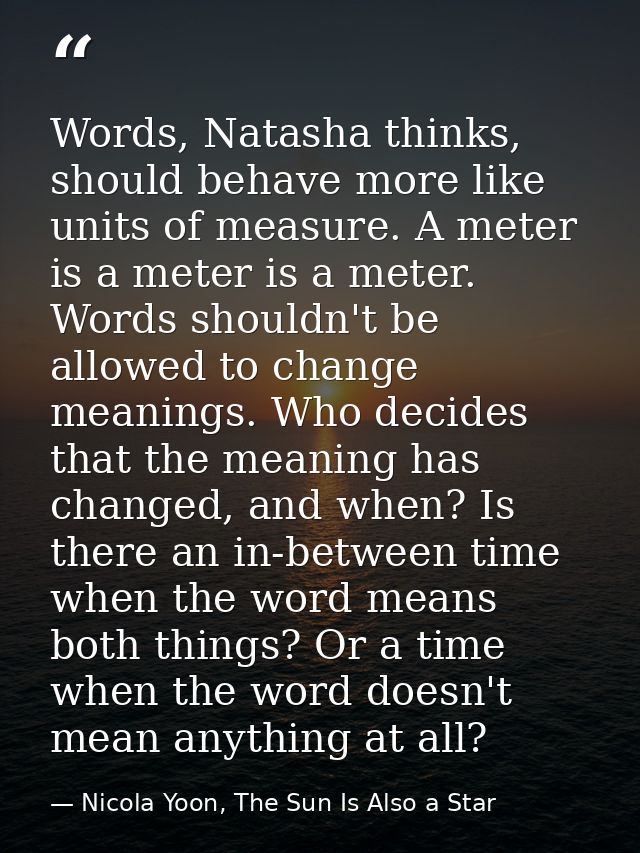 Words, Natasha thinks, should behave more like units of measure. A meter is a meter is a meter. Words shouldn't be allow — Nicola Yoon, The Sun Is Also a Star