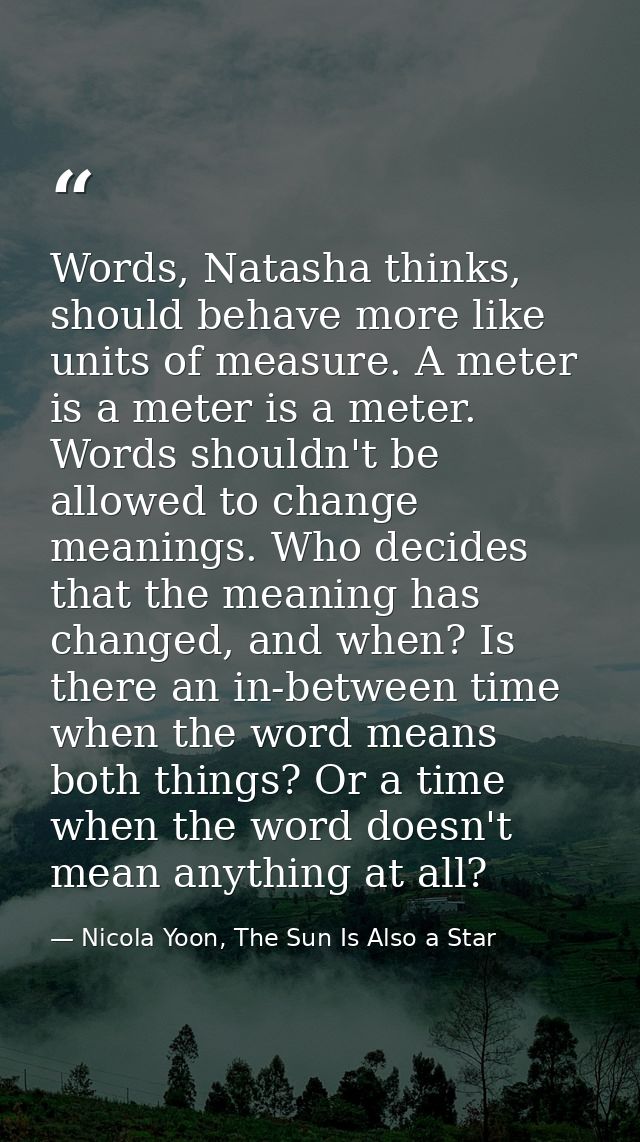 Words, Natasha thinks, should behave more like units of measure. A meter is a meter is a meter. Words shouldn't be allow — Nicola Yoon, The Sun Is Also a Star