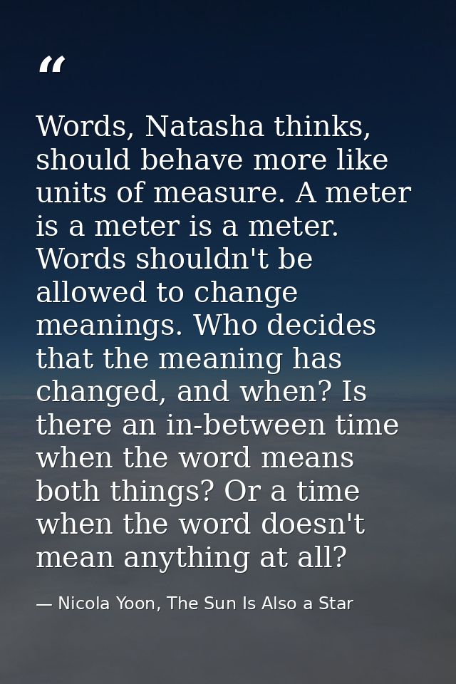 Words, Natasha thinks, should behave more like units of measure. A meter is a meter is a meter. Words shouldn't be allow — Nicola Yoon, The Sun Is Also a Star