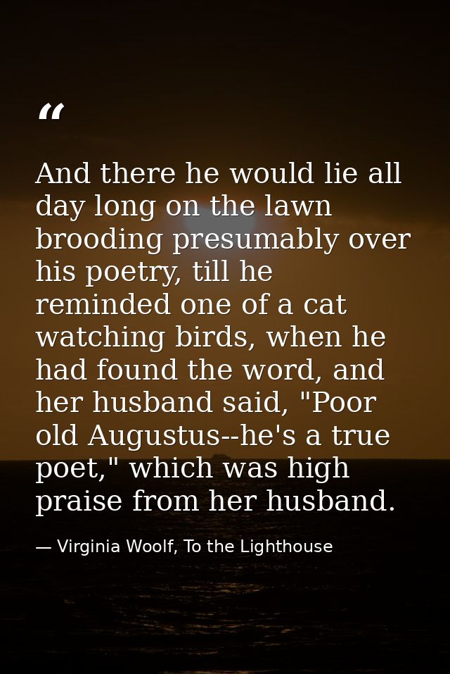 And there he would lie all day long on the lawn brooding presumably over his poetry, till he reminded one of a cat watch — Virginia Woolf, To the Lighthouse