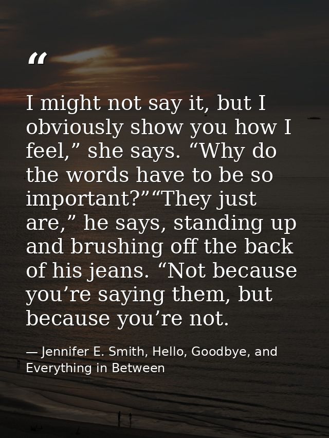 I might not say it, but I obviously show you how I feel,” she says. “Why do the words have to be so important?”“They jus — Jennifer E. Smith, Hello, Goodbye, and Everything in Between