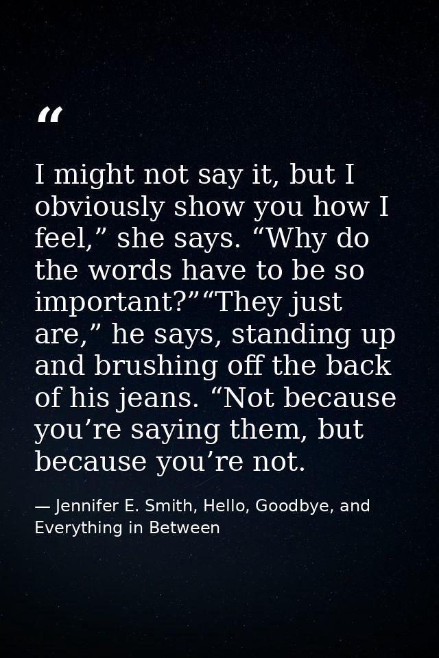 I might not say it, but I obviously show you how I feel,” she says. “Why do the words have to be so important?”“They jus — Jennifer E. Smith, Hello, Goodbye, and Everything in Between