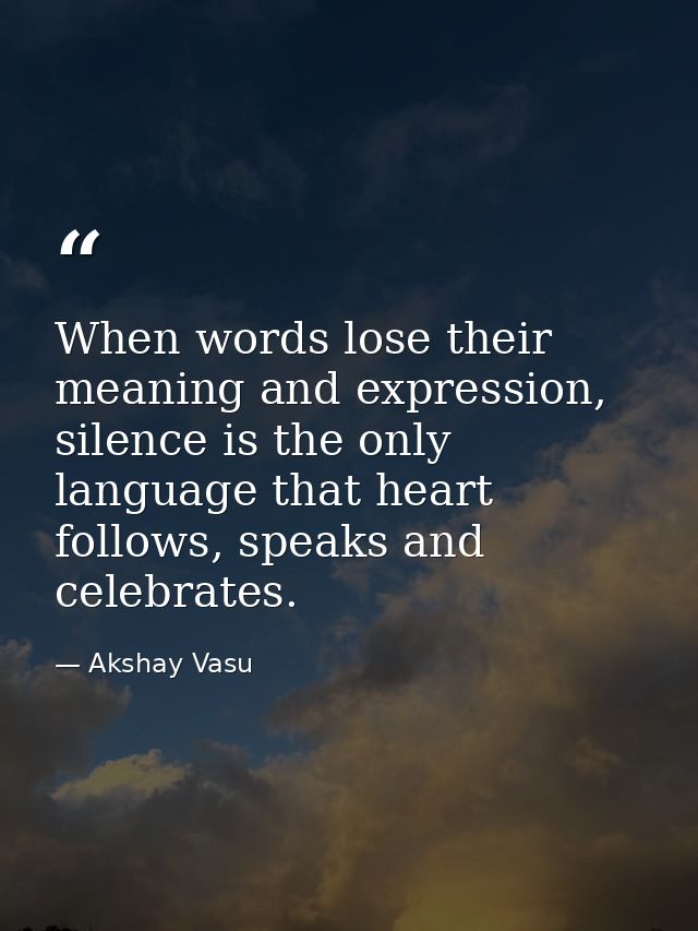 When words lose their meaning and expression, silence is the only language that heart follows, speaks and celebrates. — Akshay Vasu