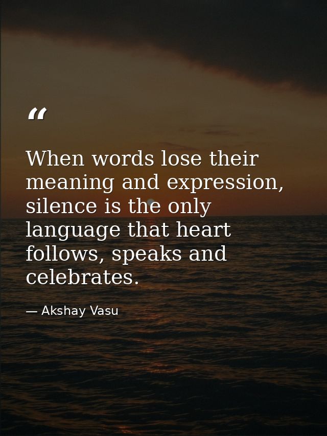 When words lose their meaning and expression, silence is the only language that heart follows, speaks and celebrates. — Akshay Vasu