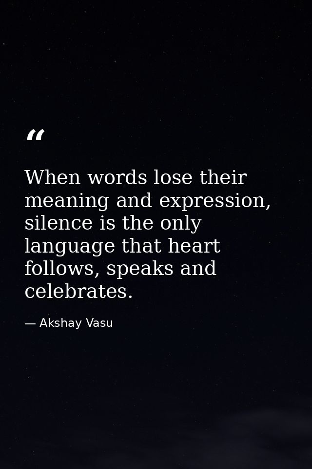 When words lose their meaning and expression, silence is the only language that heart follows, speaks and celebrates. — Akshay Vasu