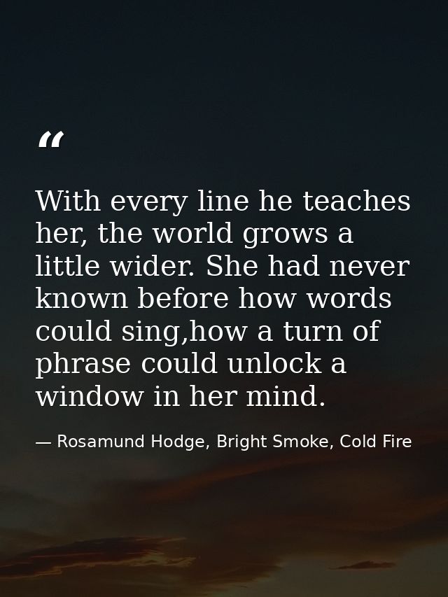With every line he teaches her, the world grows a little wider. She had never known before how words could sing,how a tu — Rosamund Hodge, Bright Smoke, Cold Fire