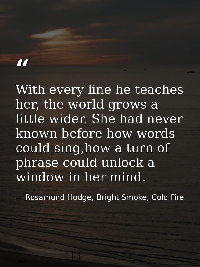 With every line he teaches her, the world grows a little wider. She had never known before how words could sing,how a tu — Rosamund Hodge, Bright Smoke, Cold Fire